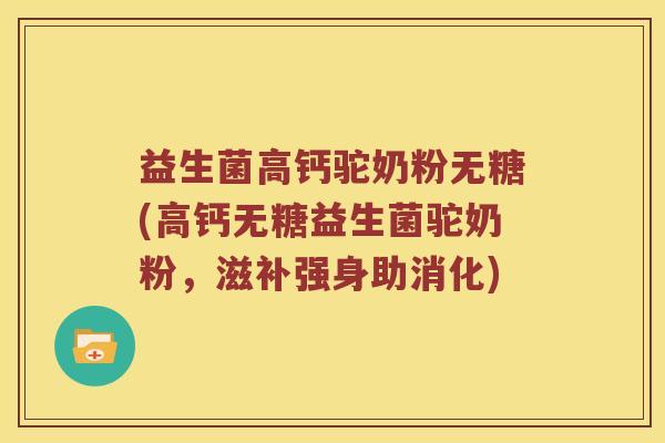 益生菌高钙驼奶粉无糖(高钙无糖益生菌驼奶粉，滋补强身助消化)