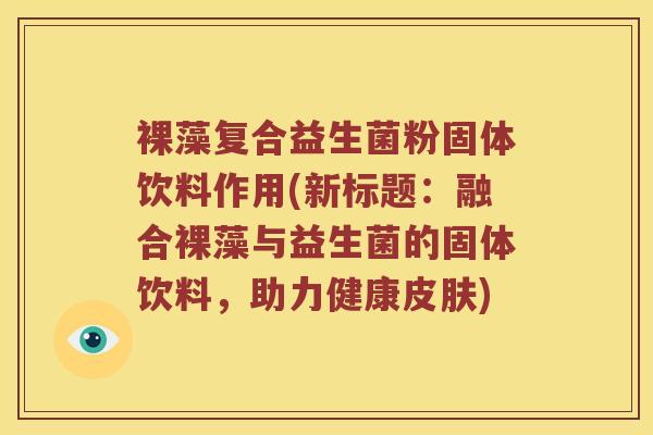 裸藻复合益生菌粉固体饮料作用(新标题：融合裸藻与益生菌的固体饮料，助力健康皮肤)