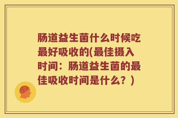肠道益生菌什么时候吃好吸收的(佳摄入时间:肠道益生菌的佳吸收时间是什么?) 肠道益生菌什么时候吃好吸收的(佳摄入时间:肠道益生菌的佳吸收时间是什么?)