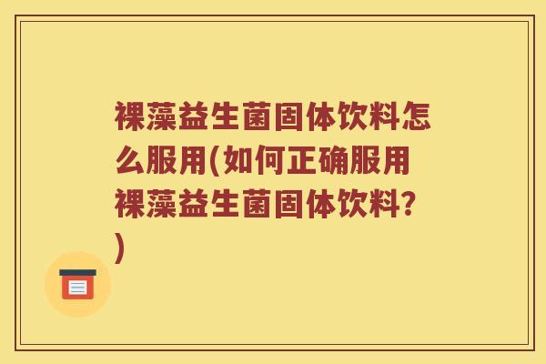 裸藻益生菌固体饮料怎么服用(如何正确服用裸藻益生菌固体饮料?) 裸藻益生菌固体饮料怎么服用(如何正确服用裸藻益生菌固体饮料?)