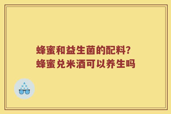蜂蜜和益生菌的配料？蜂蜜兑米酒可以养生吗