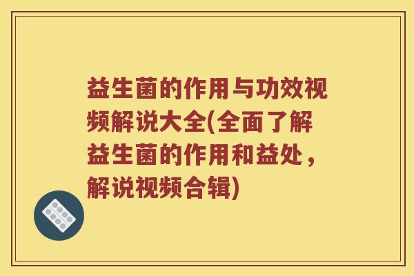 益生菌的作用与功效视频解说大全(全面了解益生菌的作用和益处，解说视频合辑)