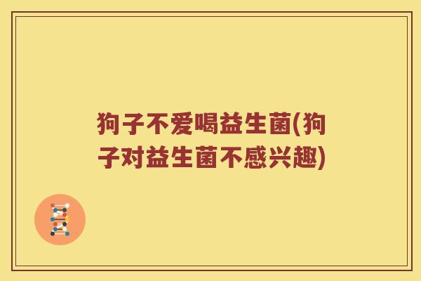 狗子不爱喝益生菌(狗子对益生菌不感兴趣) 狗子不爱喝益生菌(狗子对益生菌不感兴趣)