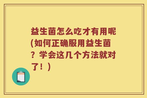 益生菌怎么吃才有用呢(如何正确服用益生菌？学会这几个方法就对了！)