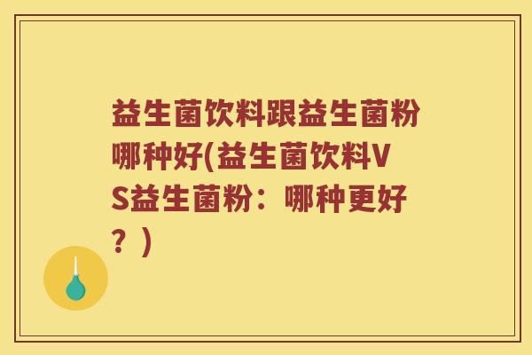 益生菌饮料跟益生菌粉哪种好(益生菌饮料VS益生菌粉：哪种更好？)