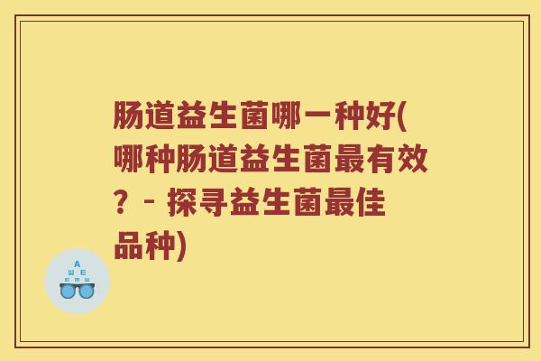 肠道益生菌哪一种好(哪种肠道益生菌有效？- 探寻益生菌佳品种)