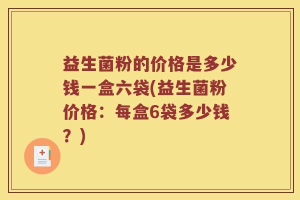 益生菌粉的价格是多少钱一盒六袋(益生菌粉价格：每盒6袋多少钱？)
