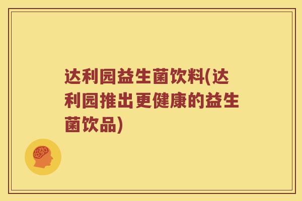 达利园益生菌饮料(达利园推出更健康的益生菌饮品)