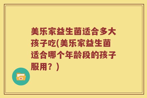 美乐家益生菌适合多大孩子吃(美乐家益生菌适合哪个年龄段的孩子服用？)