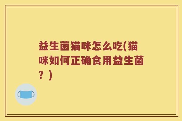 益生菌猫咪怎么吃(猫咪如何正确食用益生菌?) 益生菌猫咪怎么吃(猫咪如何正确食用益生菌?)