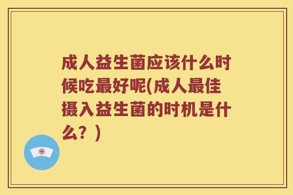 成人益生菌应该什么时候吃最好呢(成人最佳摄入益生菌的时机是什么？)