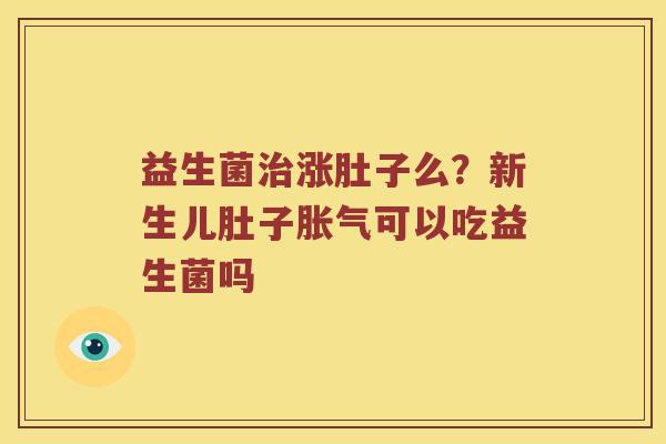 益生菌治涨肚子么？新生儿肚子胀气可以吃益生菌吗