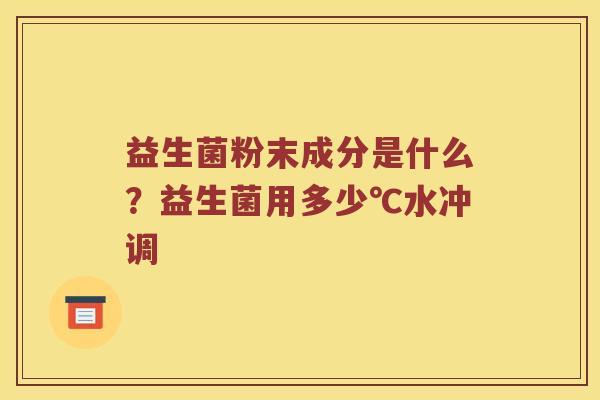 益生菌粉末成分是什么?益生菌用多少℃水冲调 益生菌粉末成分是什么?益生菌用多少℃水冲调