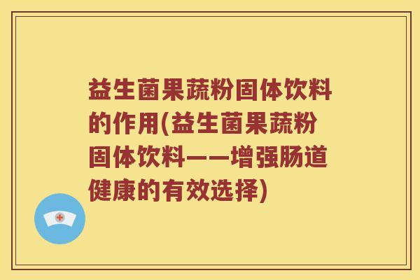 益生菌果蔬粉固体饮料的作用(益生菌果蔬粉固体饮料——增强肠道健康的有效选择)