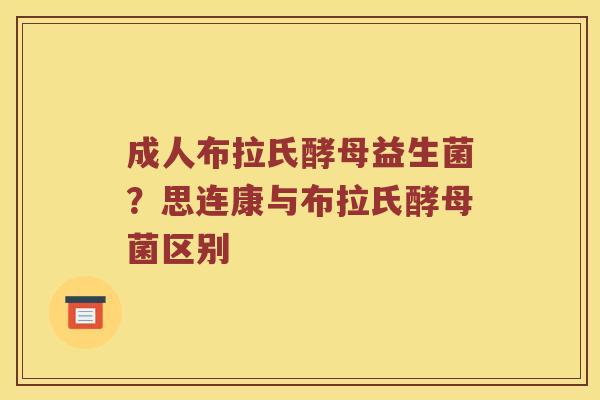 成人布拉氏酵母益生菌？思连康与布拉氏酵母菌区别