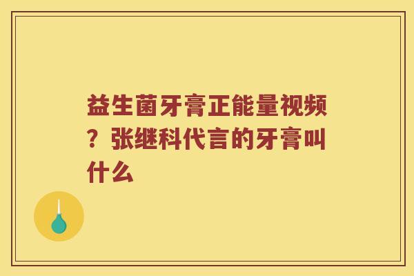 益生菌牙膏正能量视频?张继科代言的牙膏叫什么 益生菌牙膏正能量视频?张继科代言的牙膏叫什么