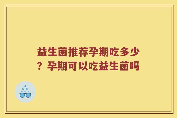 益生菌推荐孕期吃多少？孕期可以吃益生菌吗