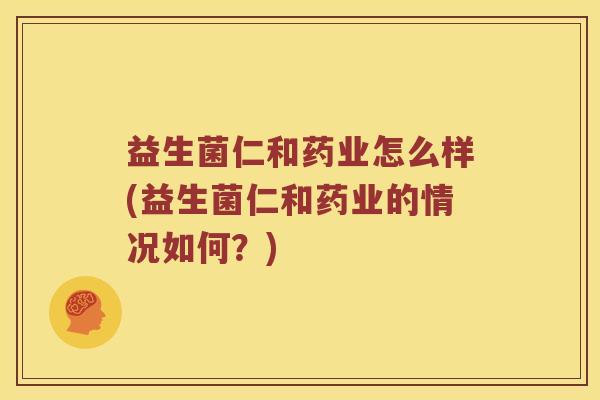 益生菌仁和药业怎么样(益生菌仁和药业的情况如何？)