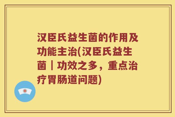汉臣氏益生菌的作用及功能主(汉臣氏益生菌｜功效之多，重点道问题)