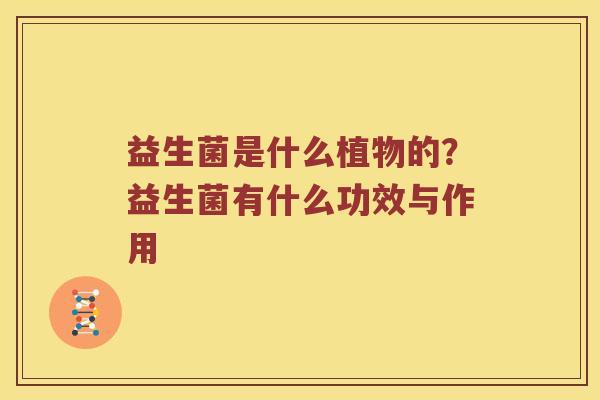 益生菌是什么植物的？益生菌有什么功效与作用