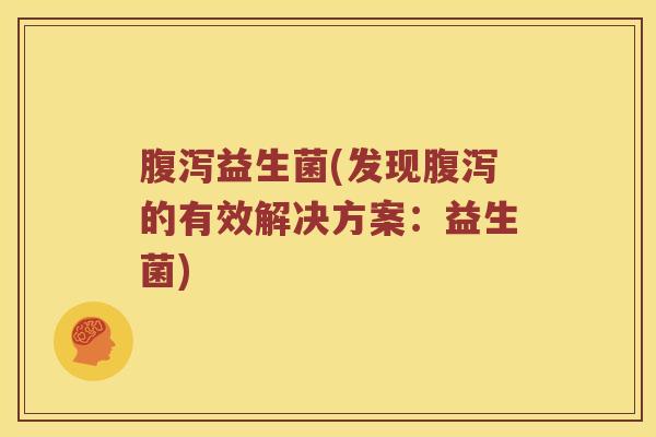 腹泻益生菌(发现腹泻的有效解决方案：益生菌)