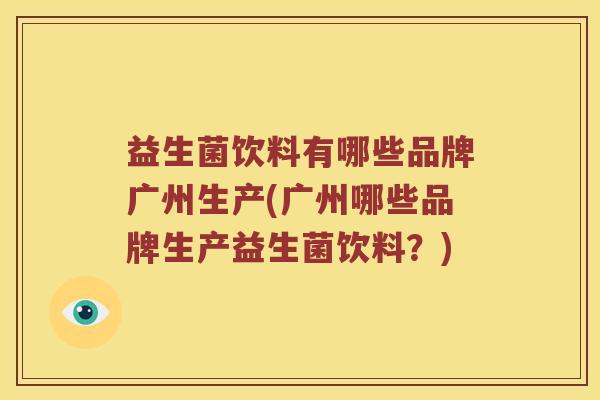 益生菌饮料有哪些品牌广州生产(广州哪些品牌生产益生菌饮料？)