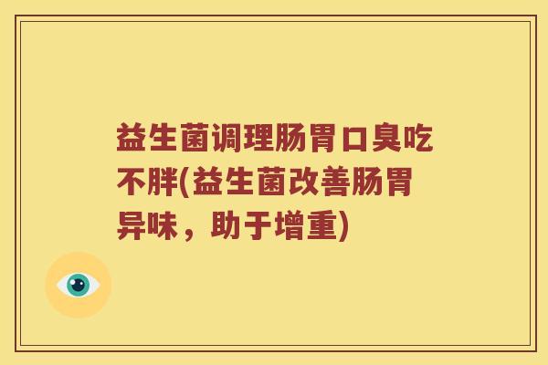 益生菌调理肠胃口臭吃不胖(益生菌改善肠胃异味，助于增重)