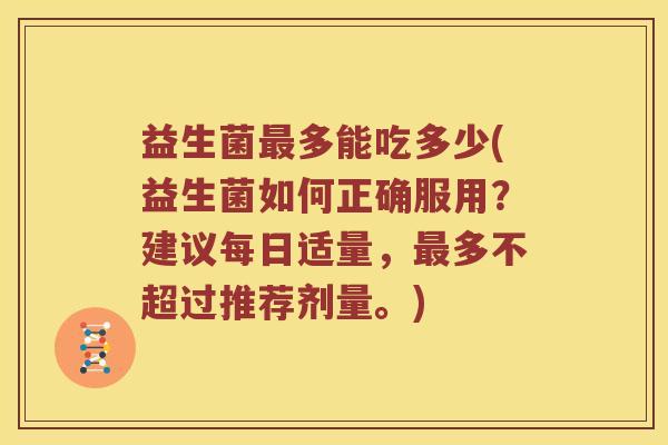 益生菌最多能吃多少(益生菌如何正确服用？建议每日适量，最多不超过推荐剂量。)