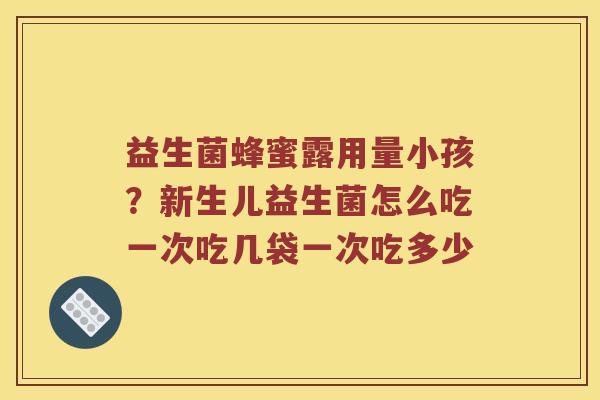 益生菌蜂蜜露用量小孩？新生儿益生菌怎么吃一次吃几袋一次吃多少