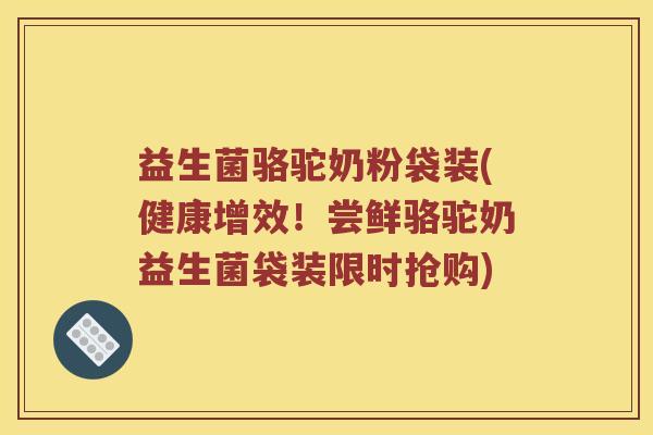 益生菌骆驼奶粉袋装(健康增效！尝鲜骆驼奶益生菌袋装限时抢购)