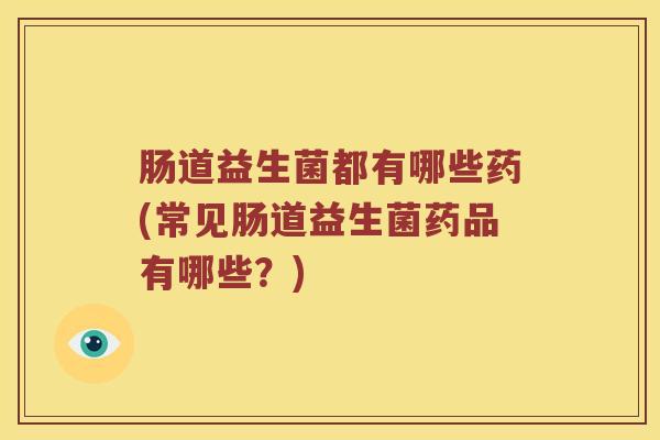 肠道益生菌都有哪些药(常见肠道益生菌药品有哪些？)