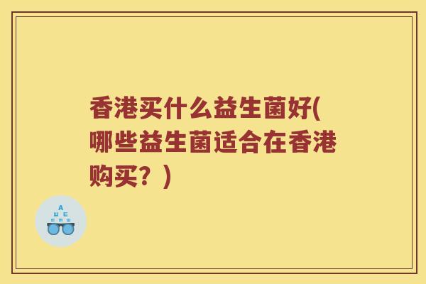 香港买什么益生菌好(哪些益生菌适合在香港购买？)