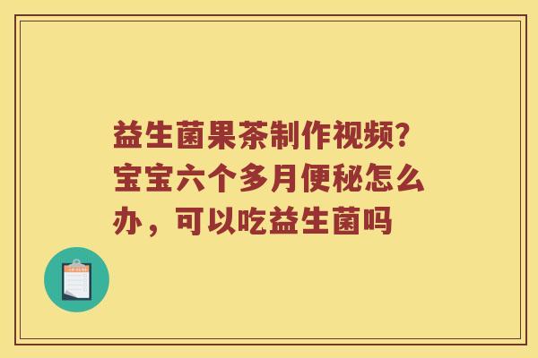 益生菌果茶制作视频？宝宝六个多月便秘怎么办，可以吃益生菌吗