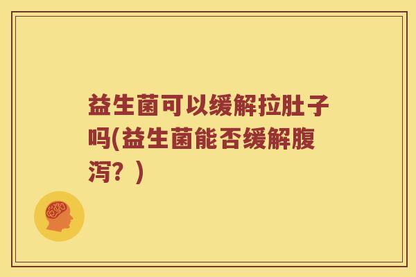 益生菌可以缓解拉肚子吗(益生菌能否缓解腹泻？)