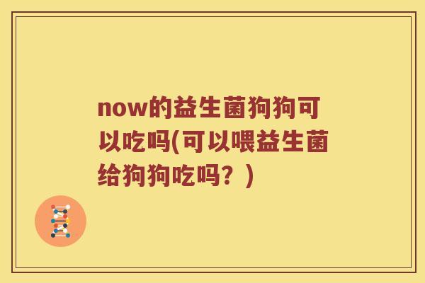 now的益生菌狗狗可以吃吗(可以喂益生菌给狗狗吃吗？)