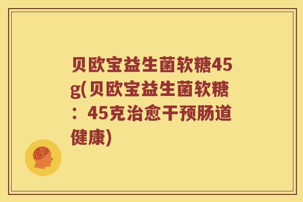 贝欧宝益生菌软糖45g(贝欧宝益生菌软糖：45克治愈干预肠道健康)