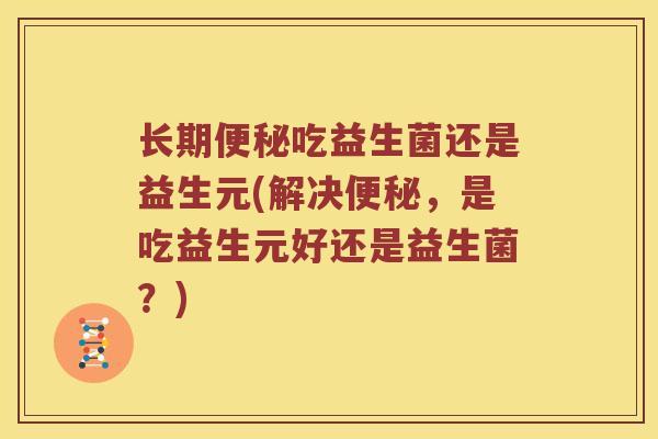 长期吃益生菌还是益生元(解决，是吃益生元好还是益生菌？)