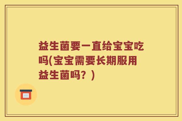益生菌要一直给宝宝吃吗(宝宝需要长期服用益生菌吗?) 益生菌要一直给宝宝吃吗(宝宝需要长期服用益生菌吗?)