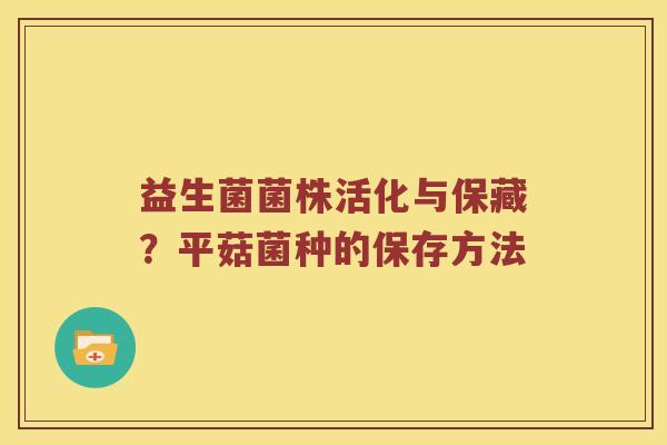 益生菌菌株活化与保藏？平菇菌种的保存方法