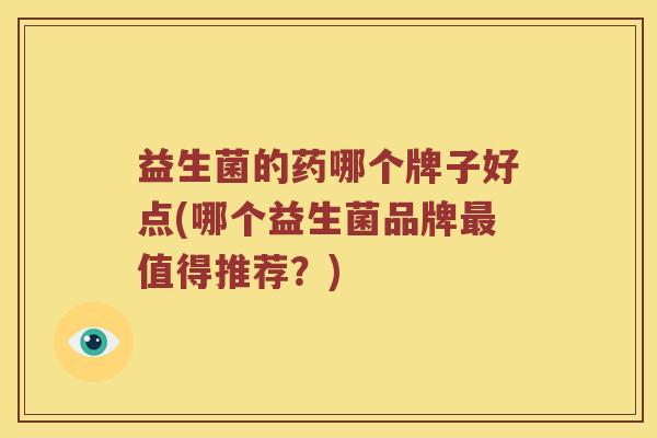 益生菌的药哪个牌子好点(哪个益生菌品牌最值得推荐？)