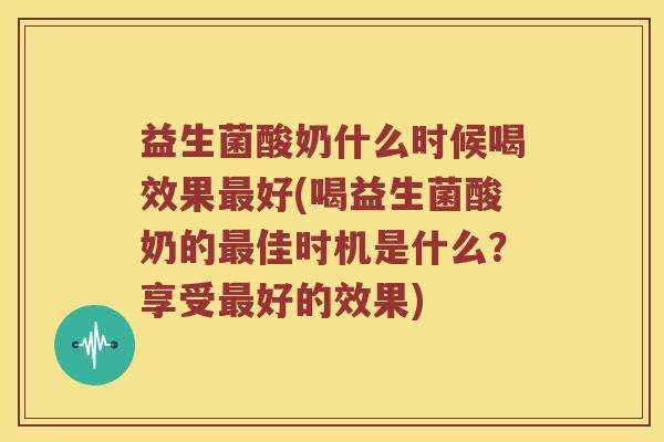 益生菌酸奶什么时候喝效果最好(喝益生菌酸奶的最佳时机是什么？享受最好的效果)