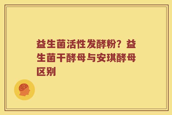 益生菌活性发酵粉?益生菌干酵母与安琪酵母区别 益生菌活性发酵粉?益生菌干酵母与安琪酵母区别