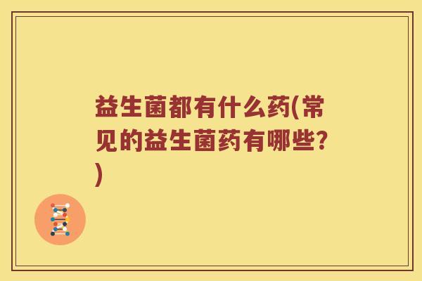 益生菌都有什么药(常见的益生菌药有哪些？)