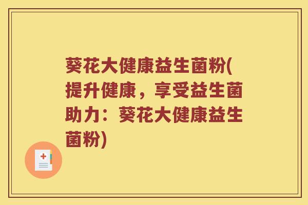 葵花大健康益生菌粉(提升健康,享受益生菌助力:葵花大健康益生菌粉) 葵花大健康益生菌粉(提升健康,享受益生菌助力:葵花大健康益生菌粉)