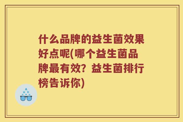什么品牌的益生菌效果好点呢(哪个益生菌品牌有效?益生菌排行榜告诉你) 什么品牌的益生菌效果好点呢(哪个益生菌品牌有效?益生菌排行榜告诉你)