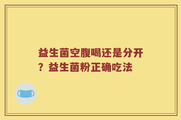 益生菌空腹喝还是分开？益生菌粉正确吃法