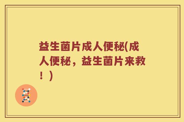 益生菌片成人便秘(成人便秘，益生菌片来救！)