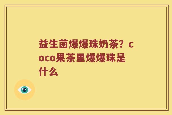 益生菌爆爆珠奶茶？coco果茶里爆爆珠是什么