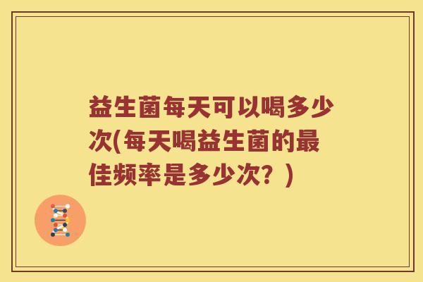 益生菌每天可以喝多少次(每天喝益生菌的最佳频率是多少次？)