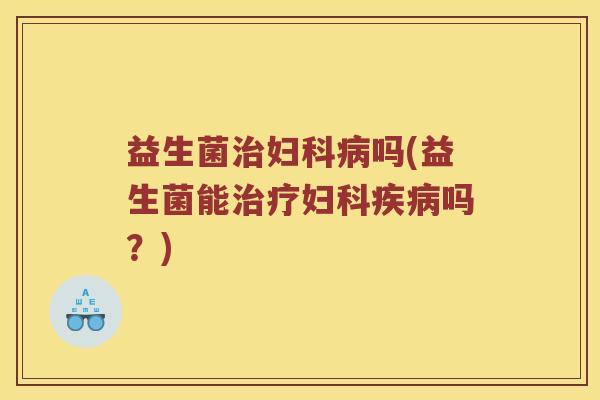 益生菌治妇科病吗(益生菌能治疗妇科疾病吗？)